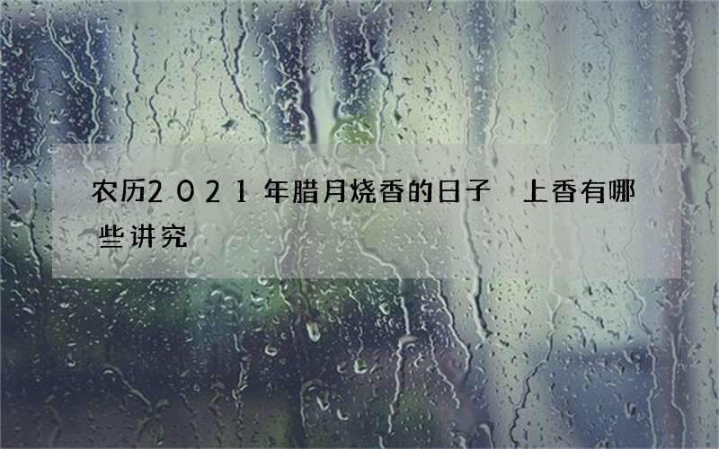 农历2021年腊月烧香的日子 上香有哪些讲究